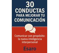 30 CONDUCTAS PARA MEJORAR TU COMUNICACIÓN: Comunicar con propósito: la nueva inteligencia interpersonal