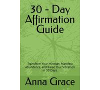 30 - Day Affirmation Guide: Transform Your Mindset, Manifest Abundance, and Raise Your Vibration in 30 Days.