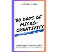 30 Days of Micro-Creativity: Simple Prompts to Spark Joy, Reduce Stress, and Reignite Your Imagination