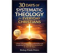 30 Days of Systematic Theology for Everyday Christians: A Simple, Life-Changing Guide to Understanding the Bible, Strengthening Your Faith, and Growing Spiritually in Just 30 Days
