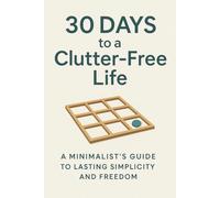 30 Days to a Clutter-Free Life: A Minimalist’s Guide to Lasting Simplicity and Freedom