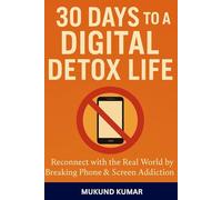30 Days to a Digital Detox Life: Reconnect with the Real World by Breaking Phone & Screen Addiction