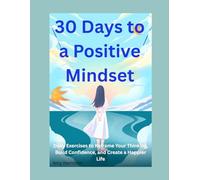 30 Days to a Positive Mindset: Daily Exercises to Reframe Your Thinking, Build Confidence, and Create a Happier Life