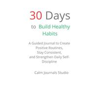 30 Days to Build Healthy Habits: A Guided Journal to Create Positive Routines, Stay Consistent, and Strengthen Daily Self-Discipline
