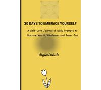 30 DAYS TO EMBRACE YOURSELF: A Self-Love Journal of Daily Prompts to Nurture Worth, Wholeness and Inner Joy