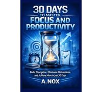 30 Days to Master Focus and Productivity: Build Discipline, Eliminate Distractions, and Achieve More in Just 30 Days