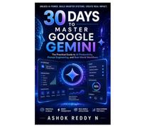 30 Days to Master Google Gemini: The Practical Guide to AI Productivity, Prompt Engineering, and Real-World Workflows