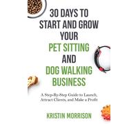30 Days To Start and Grow Your Pet Sitting and Dog Walking Business: A Ste...