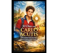 30 DIAS COM CARLO ACUTIS: UM CAMINHO DE FÉ, EUCARISTIA E SANTIDADE NO MUNDO DIGITAL