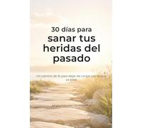 30 días para sanar tus heridas del pasado: Un camino de fe para dejar de cargar con lo que ya pasó