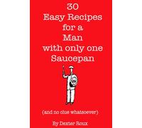 30 Easy Recipes for a Man with Only One Saucepan: (and no clue whatsoever)