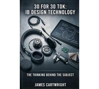 30 FOR 30 TOK: IB DESIGN TECHNOLOGY: THE THINKING BEHIND THE SUBJECT: 17