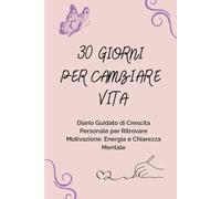 30 Giorni per Cambiare Vita: Diario guidato di crescita personale per ritrovare Motivazione, Energia e Chiarezza Mentale