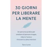 30 Giorni per Liberare la Mente: Un Percorso Pratico per Smettere di Pensare Troppo, Ridurre L’Ansia e Ritrovare la Calma Interiore