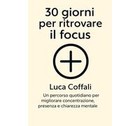 30 giorni per ritrovare il focus: Un percorso quotidiano per migliorare concentrazione, presenza e chiarezza mentale