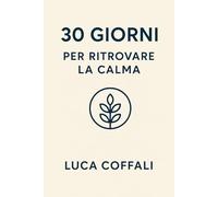 30 giorni per ritrovare la calma: Il percorso pratico per ridurre lo stress, ritrovare equilibrio e vivere con più serenità