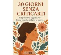 30 Giorni Senza Criticarti: Un percorso leggero per donne stanche di farsi la guerra.