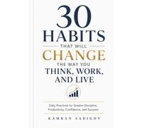 30 HABITS THAT WILL CHANGE THE WAY YOU THINK, WORK, AND LIVE: Daily Practices for Greater Discipline, Productivity, Confidence, and Success