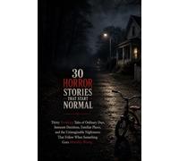 30 Horror Stories That Start Normal: Thirty Terrifying Tales of Ordinary Days, Innocent Decisions, Familiar Places, and the Unimaginable Nightmares That Follow When Something Goes Horribly Wrong