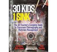 30 Kids, 1 Sink: The Art Teacher's Complete Guide to Classroom Choreography and Materials Management