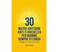 30 Micro-Abitudini Anti-Stanchezza: Per mamme che lavorano: il metodo da 5 minuti al giorno per ricaricarti senza sensi di colpa