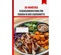 30-minütige Essenszubereitung für Frauen in der Lebensmitte: Einfache, geschmacksintensive Rezepte, um Energie zu tanken, Fett zu verbrennen und eine gesunde Ernährung nach 40 zu vereinfachen