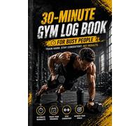 30-Minute Gym Log Book for Busy People: Workout Journal to Track Quick Sessions, Exercises, Progress and Stay Consistent Without Spending Hours in the Gym