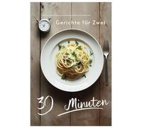 30 Minuten Gerichte für Zwei: Ideen für Paare: Kreative Gerichte in kürzester Zeit