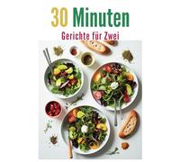 30 Minuten Gerichte für Zwei: Kochen leicht gemacht: Frisch, lecker und in nur 30 Minuten