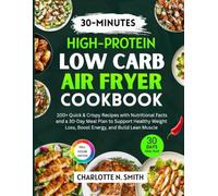 30-Minutes High Protein Low Carb Air Fryer Cookbook: 100 Quick & Crispy Recipes with Nutritional Facts and a 30-Day Meal Plan to Support Healthy Weight Loss, Boost Energy, and Build Lean Muscle