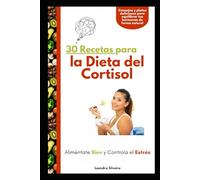 30 Recetas para la Dieta del Cortisol: Aliméntate Bien y Controla el Estrés: Consejos y platos deliciosos para equilibrar tus hormonas de forma natural