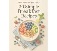 30 Simple Breakfast Recipes: Nutritious & Delicious Morning Meals for Every Day
