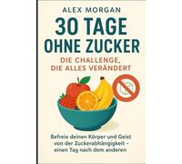 30 tage ohne zucker : die challenge, die alles verändert: Befreie deinen körper und deinen geist von der zuckerabhängigkeit - ein tag nach dem anderen