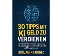 30 Tipps mit KI Geld zu verdienen: Für kleine Unternehmen, Agenturen, Quereinsteiger sowie Content Creator und Programmierer