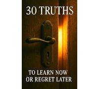 30 Truths You’ll Either Learn Now or Regret Later: Break Free from Conditioning, Confront the Lies, and Reclaim the Life You Were Meant to Live