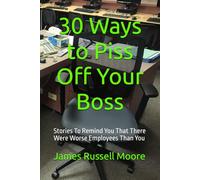30 Ways to Piss Off Your Boss: Stories To Remind You That There Were Worse Employees Than You