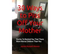 30 Ways to Piss Off Your Mother: Stories To Remind You That There Were Worse Children Than You