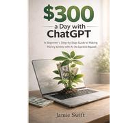 $300 a Day with ChatGPT: A Beginner’s Step-by-Step Guide to Making Money Online with AI(No Experience Required)