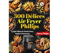 300 Délices Air Fryer Philips: Le Guide Ultime des Recettes Saines, Rapides et Savoureuses