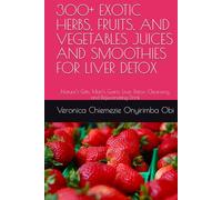300+ EXOTIC HERBS, FRUITS, AND VEGETABLES JUICES AND SMOOTHIES FOR LIVER DETOX: Nature’s Gifts, Man’s Gains: Liver Detox, Cleansing, and Rejuvenating Drink
