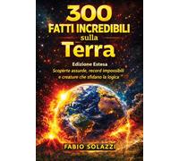 300 FATTI INCREDIBILI SUL PIANETA TERRA: Scoperte assurde, record impossibili e creature che sfidano ogni logica.