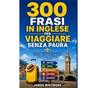 300 Frasi in Inglese per Viaggiare Senza Paura: Impara le espressioni indispensabili per farti capire, capire gli altri e gestire ogni situazione all’estero