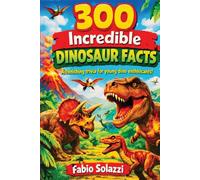 300 Increible Dinosaur Facts: Fun, Amazing Facts About Dinosaurs, Fossils, Jurassic World and Prehistoric Animals