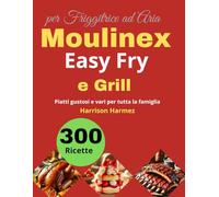 300 Ricette per Friggitrice ad Aria Moulinex Easy Fry e Grill: Piatti gustosi e vari per tutta la famiglia