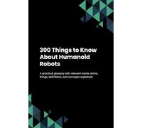 300 Things to Know About Humanoid Robots