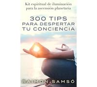 300 tips para despertar tu conciencia: Kit espiritual de iluminación para la ascensión planetaria