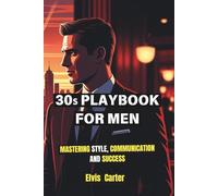 30s playbook for men: Mastering Style, Communication, and Success: A High-Value Manual for Men Ready to Upgrade Their Image, Presence, and Life