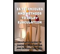33 Techniques and Methods to Delay Ejaculation: Complete Guide to Improving Sexual Stamina and Control