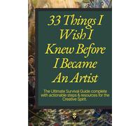33 Things I Wish I Knew Before I Became An Artist: The ultimate survival guide complete with actionable steps & resources for the creative spirit