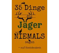 35 Dinge die Jäger NIEMALS sagen - auf Hochdeutsch: Humorvolle Jagdsprüche auf Hochdeutsch - das perfekte Geschenk für Jäger, Jagdfreunde und Jagdschein-Anwärter